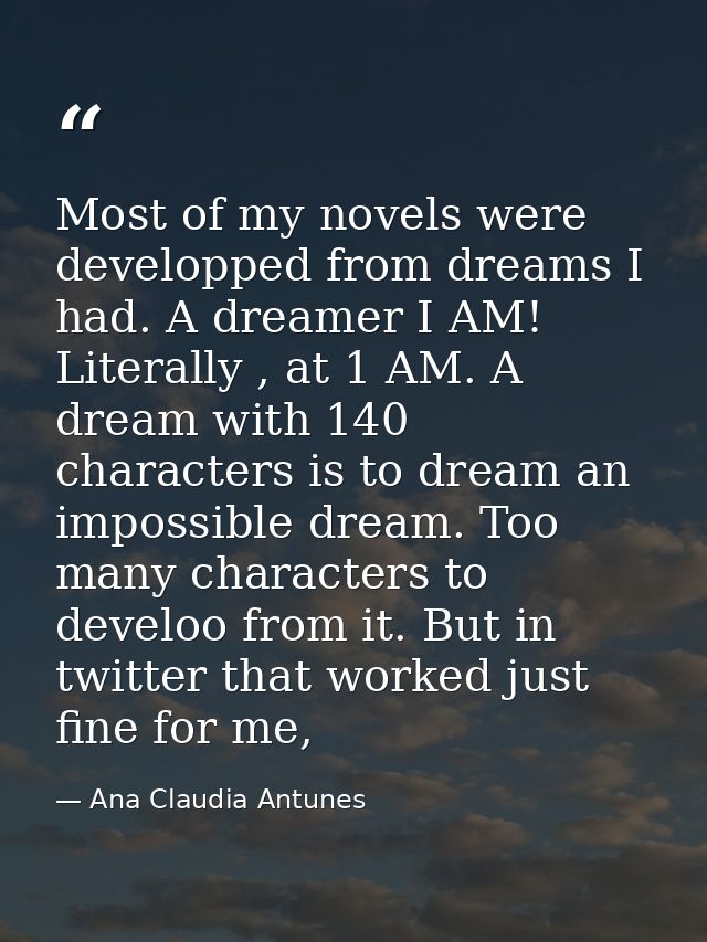Most of my novels were developped from dreams I had. A dreamer I AM! Literally , at 1 AM. A dream with 140 characters is — Ana Claudia Antunes