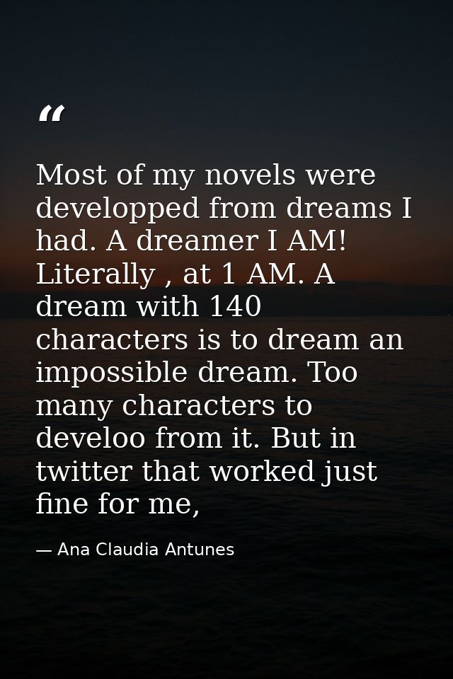 Most of my novels were developped from dreams I had. A dreamer I AM! Literally , at 1 AM. A dream with 140 characters is — Ana Claudia Antunes