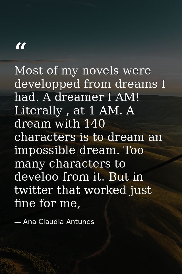 Most of my novels were developped from dreams I had. A dreamer I AM! Literally , at 1 AM. A dream with 140 characters is — Ana Claudia Antunes