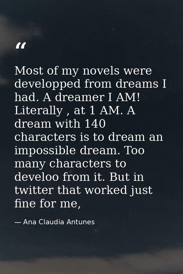 Most of my novels were developped from dreams I had. A dreamer I AM! Literally , at 1 AM. A dream with 140 characters is — Ana Claudia Antunes