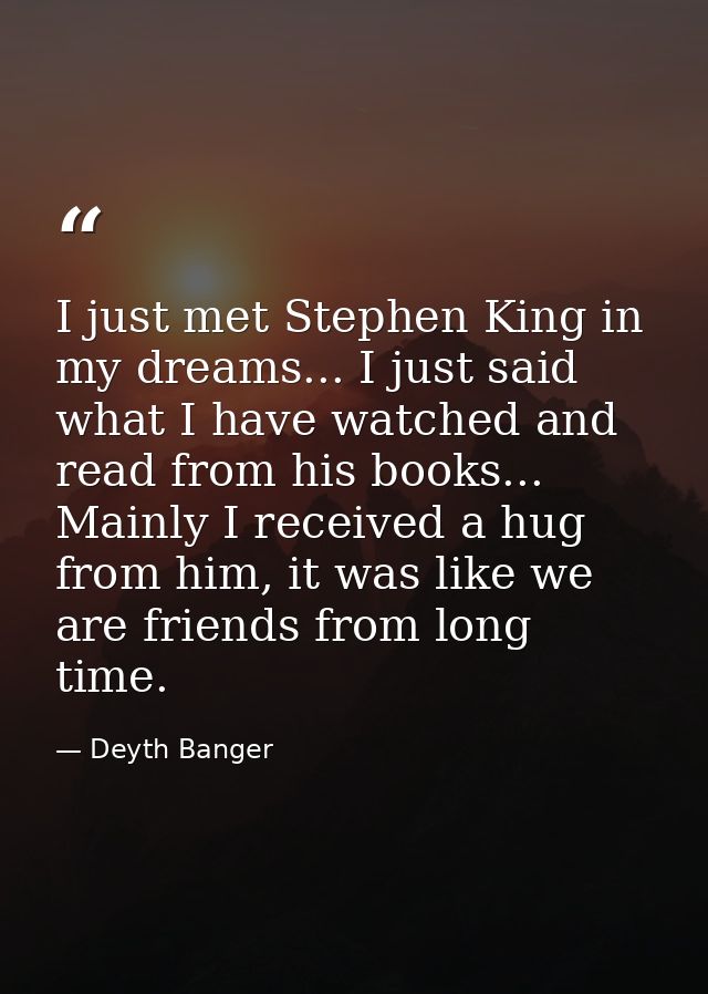 I just met Stephen King in my dreams... I just said what I have watched and read from his books... Mainly I received a h — Deyth Banger