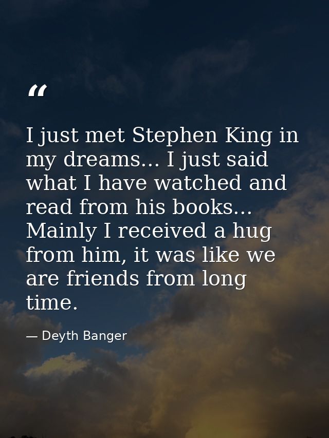 I just met Stephen King in my dreams... I just said what I have watched and read from his books... Mainly I received a h — Deyth Banger