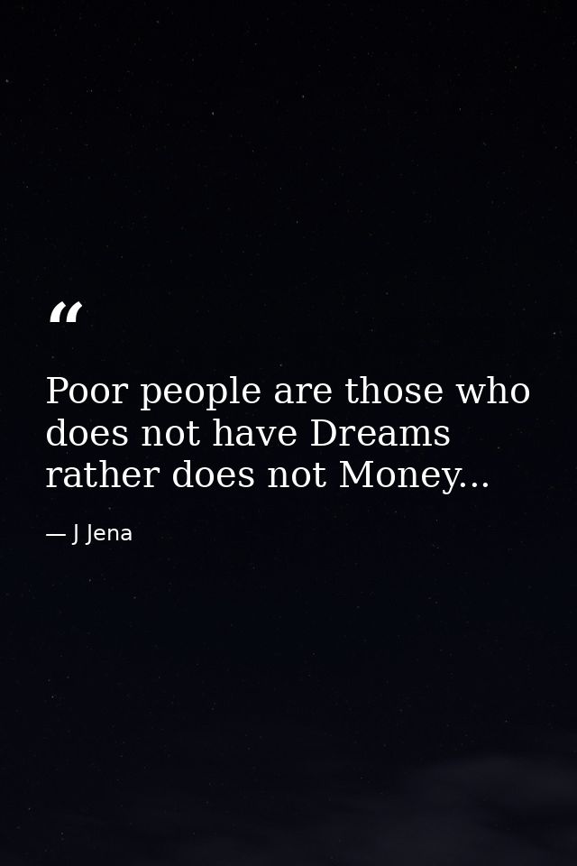 Poor people are those who does not have Dreams rather does not Money... — J Jena