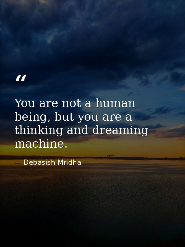 You are not a human being, but you are a thinking and dreaming machine. — Debasish Mridha