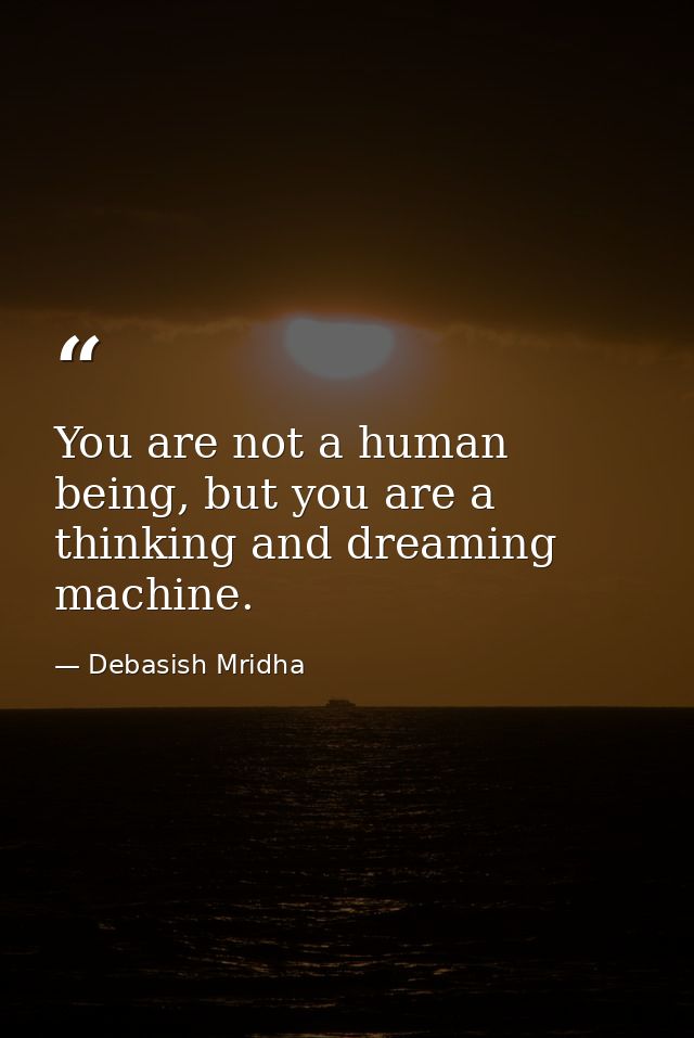 You are not a human being, but you are a thinking and dreaming machine. — Debasish Mridha