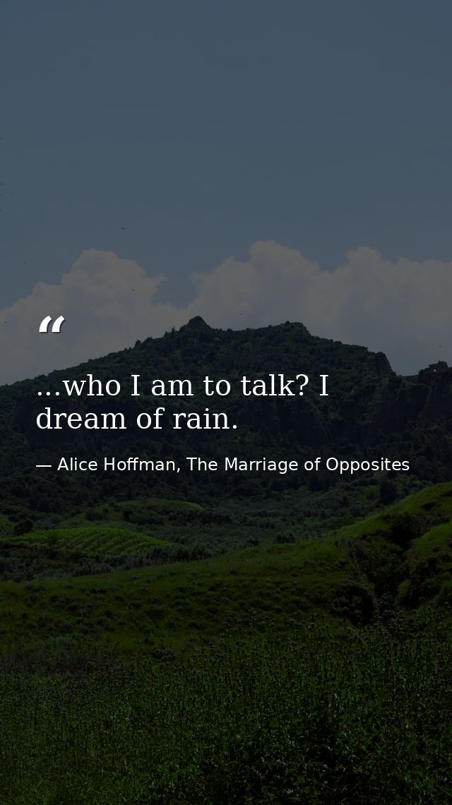 ...who I am to talk? I dream of rain. — Alice Hoffman, The Marriage of Opposites