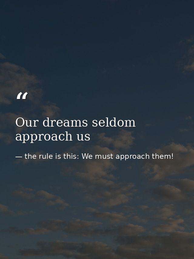 Our dreams seldom approach us — the rule is this: We must approach them!