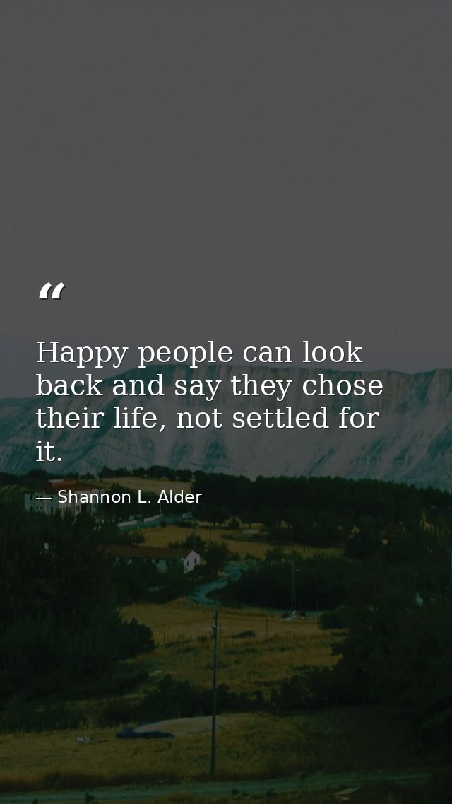 Happy people can look back and say they chose their life, not settled for it. — Shannon L. Alder