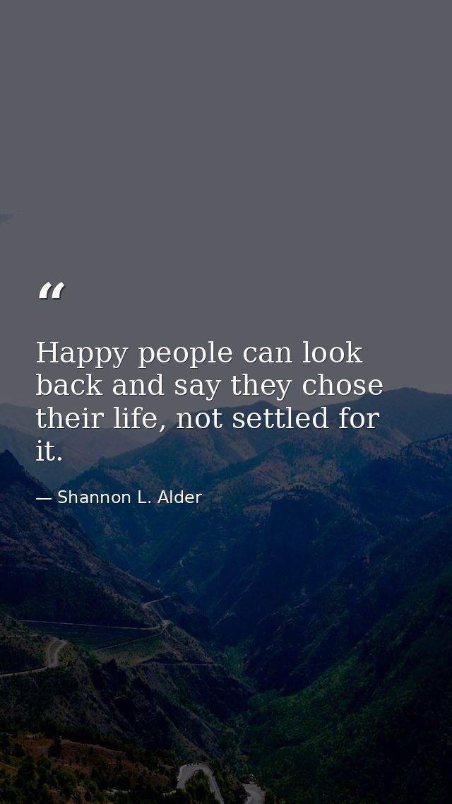 Happy people can look back and say they chose their life, not settled for it. — Shannon L. Alder