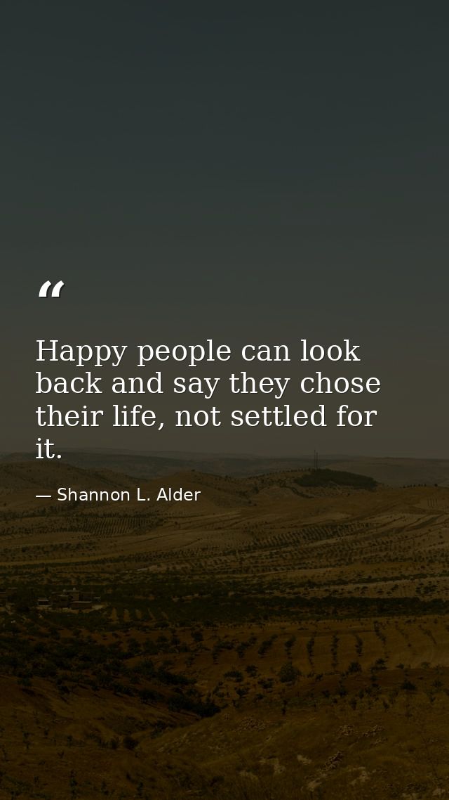 Happy people can look back and say they chose their life, not settled for it. — Shannon L. Alder