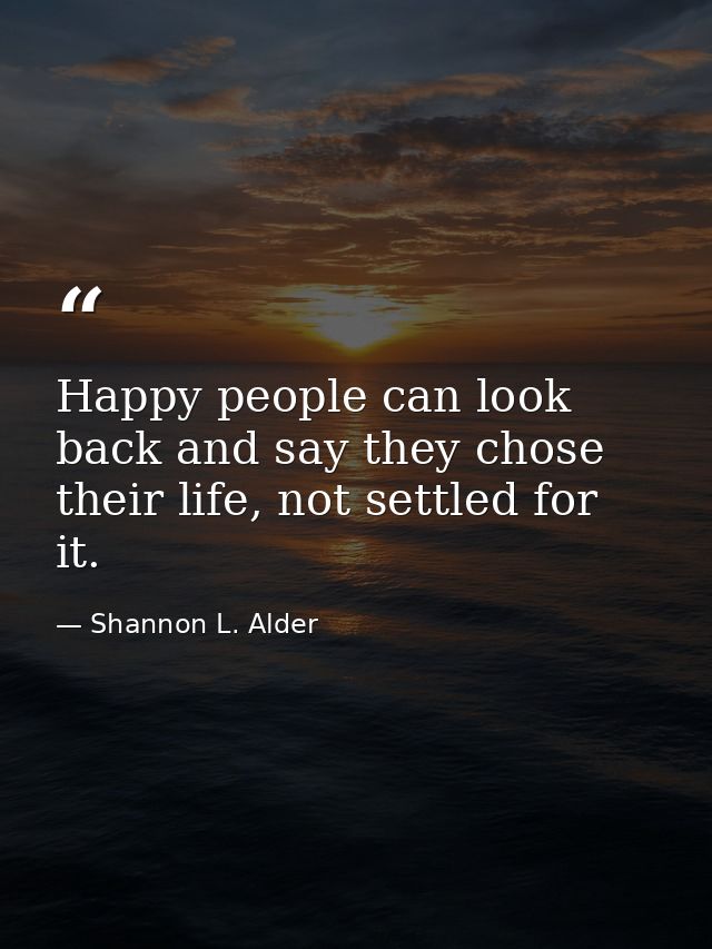 Happy people can look back and say they chose their life, not settled for it. — Shannon L. Alder