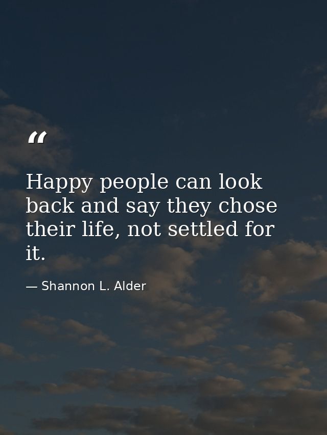 Happy people can look back and say they chose their life, not settled for it. — Shannon L. Alder