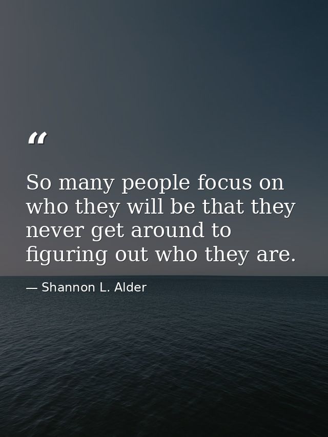 So many people focus on who they will be that they never get around to figuring out who they are. — Shannon L. Alder