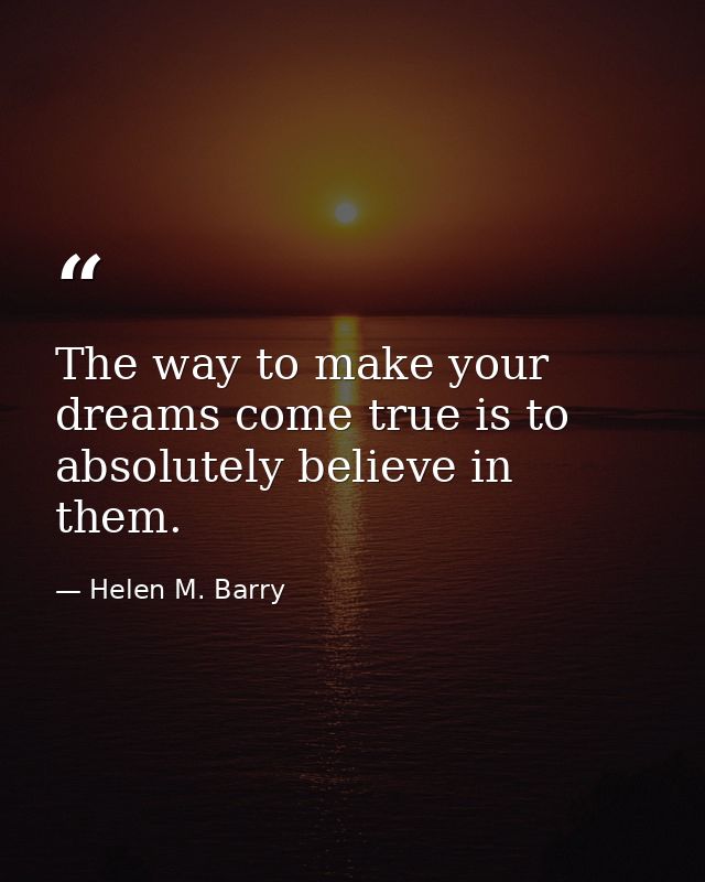 The way to make your dreams come true is to absolutely believe in them. — Helen M. Barry
