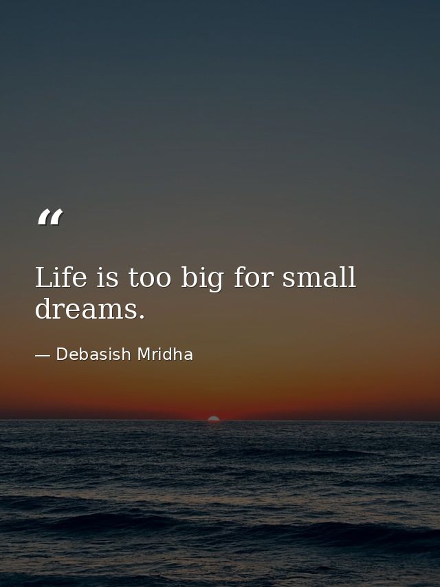 Life is too big for small dreams. — Debasish Mridha
