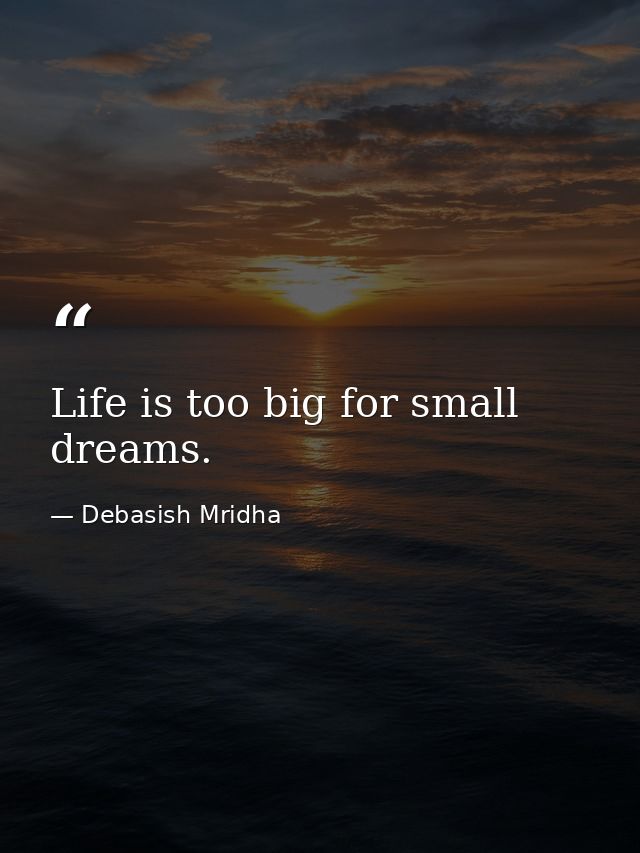 Life is too big for small dreams. — Debasish Mridha