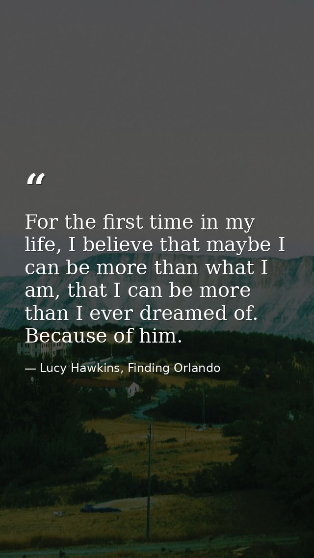 For the first time in my life, I believe that maybe I can be more than what I am, that I can be more than I ever dreamed — Lucy Hawkins, Finding Orlando