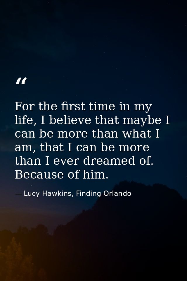 For the first time in my life, I believe that maybe I can be more than what I am, that I can be more than I ever dreamed — Lucy Hawkins, Finding Orlando