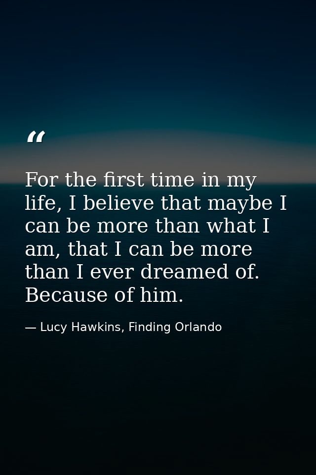 For the first time in my life, I believe that maybe I can be more than what I am, that I can be more than I ever dreamed — Lucy Hawkins, Finding Orlando