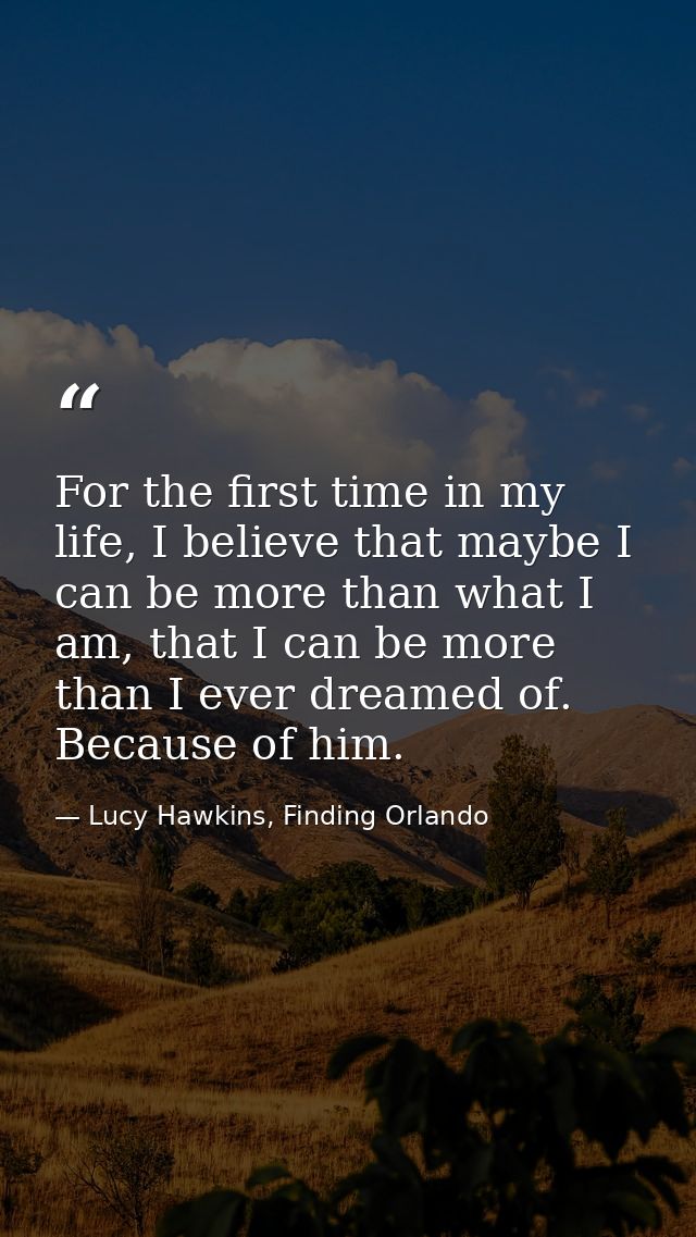 For the first time in my life, I believe that maybe I can be more than what I am, that I can be more than I ever dreamed — Lucy Hawkins, Finding Orlando