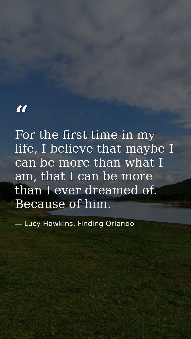 For the first time in my life, I believe that maybe I can be more than what I am, that I can be more than I ever dreamed — Lucy Hawkins, Finding Orlando