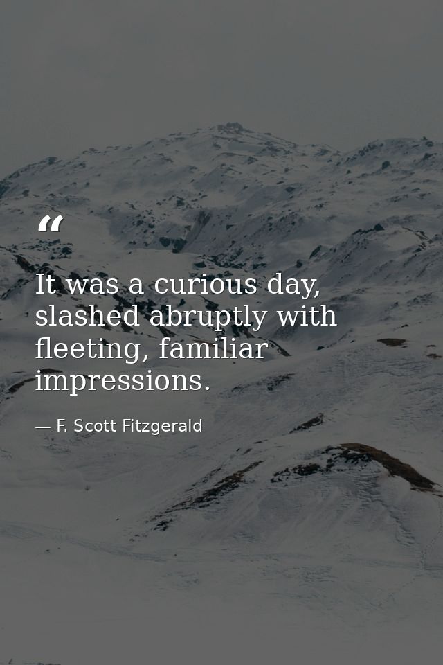 It was a curious day, slashed abruptly with fleeting, familiar impressions. — F. Scott Fitzgerald