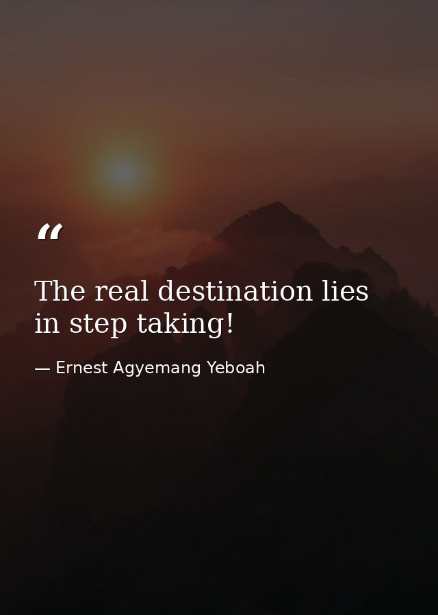 The real destination lies in step taking! — Ernest Agyemang Yeboah
