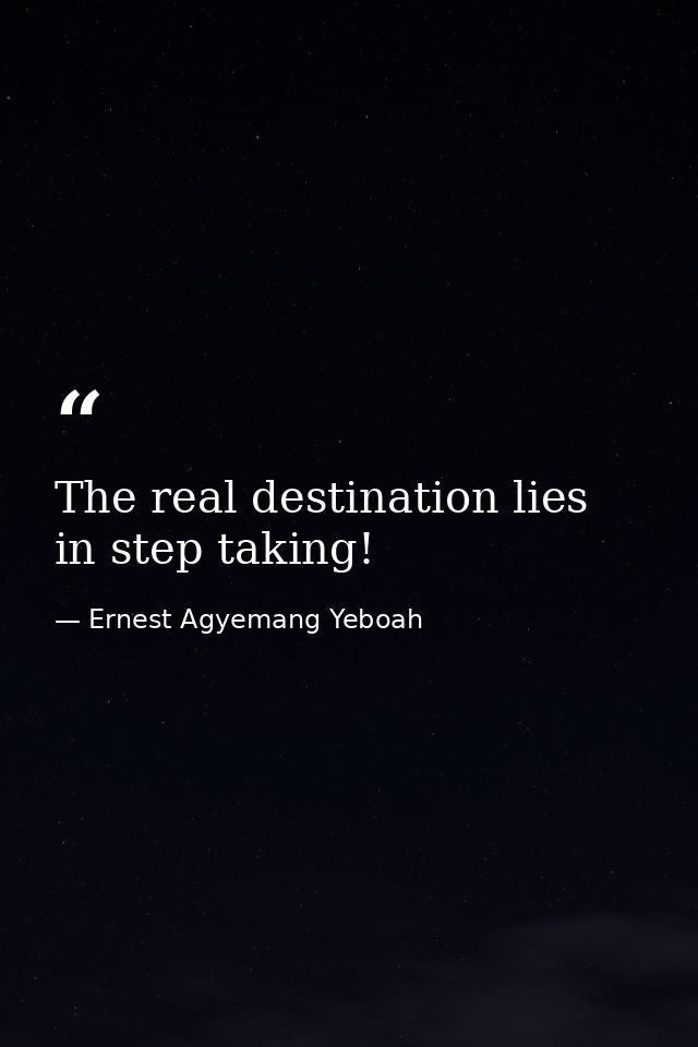 The real destination lies in step taking! — Ernest Agyemang Yeboah