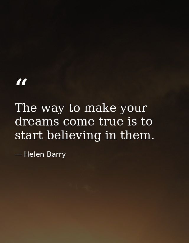 The way to make your dreams come true is to start believing in them. — Helen Barry