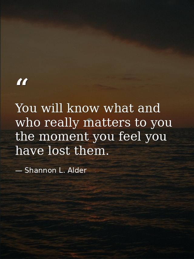You will know what and who really matters to you the moment you feel you have lost them. — Shannon L. Alder