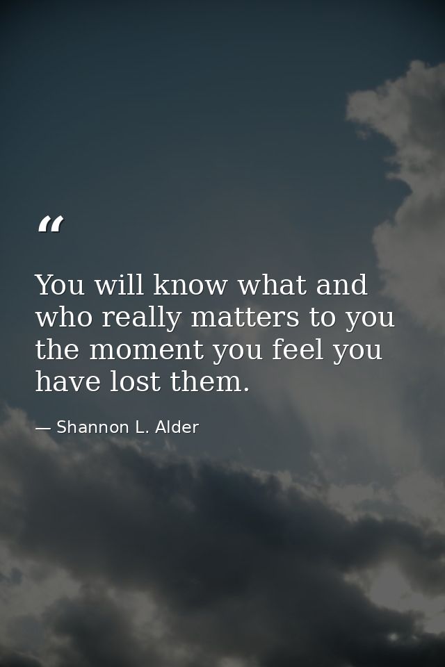 You will know what and who really matters to you the moment you feel you have lost them. — Shannon L. Alder
