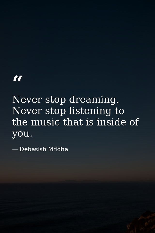 Never stop dreaming. Never stop listening to the music that is inside of you. — Debasish Mridha