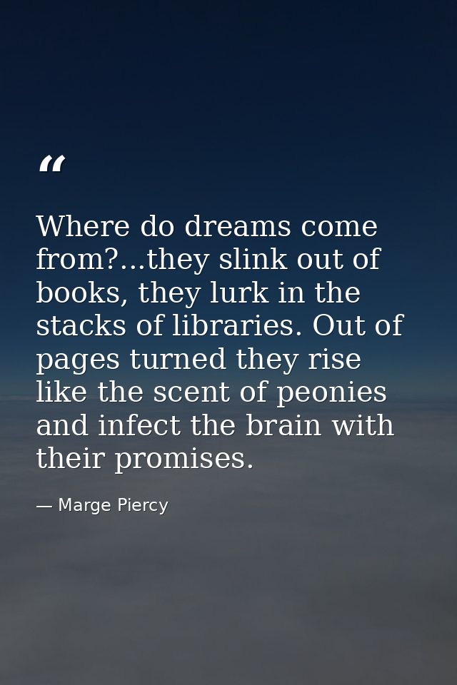 Where do dreams come from?...they slink out of books, they lurk in the stacks of libraries. Out of pages turned they ris — Marge Piercy