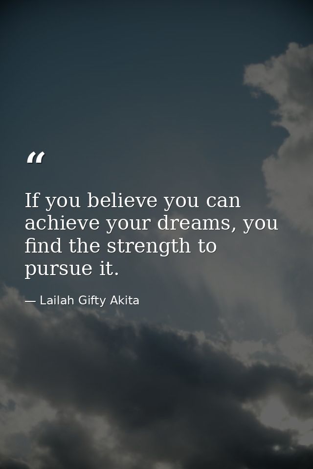 If you believe you can achieve your dreams, you find the strength to pursue it. — Lailah Gifty Akita