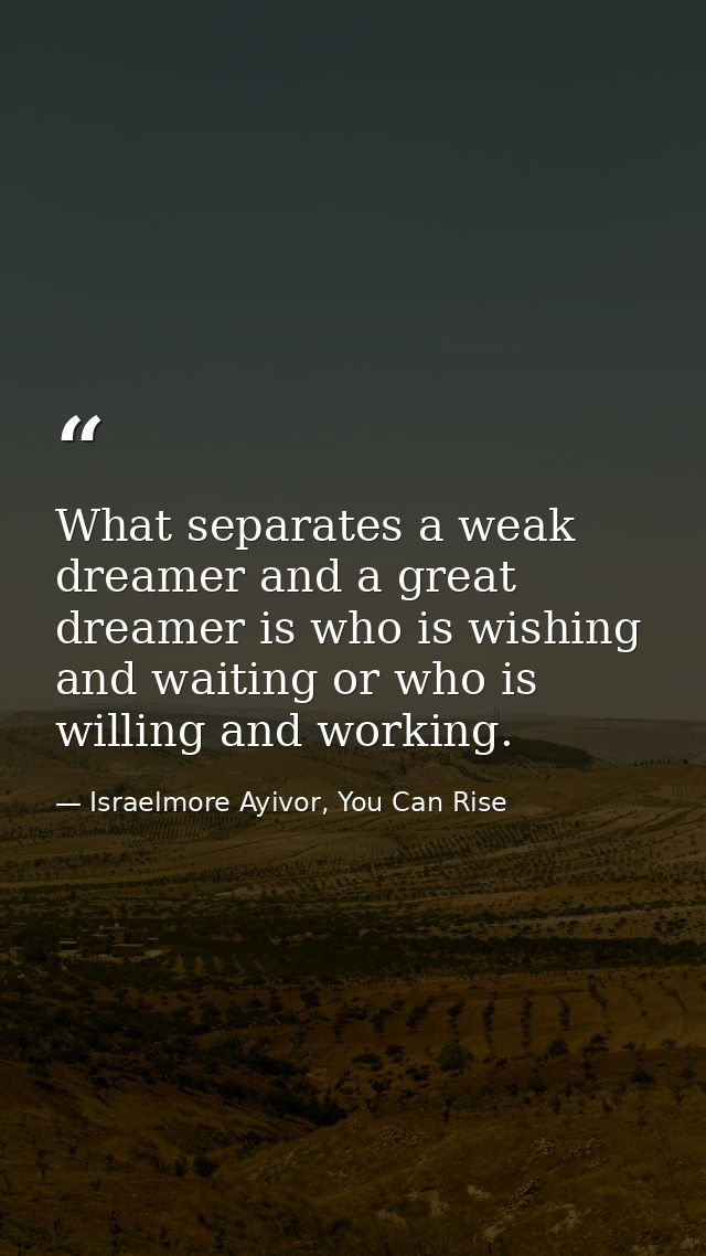 What separates a weak dreamer and a great dreamer is who is wishing and waiting or who is willing and working. — Israelmore Ayivor, You Can Rise