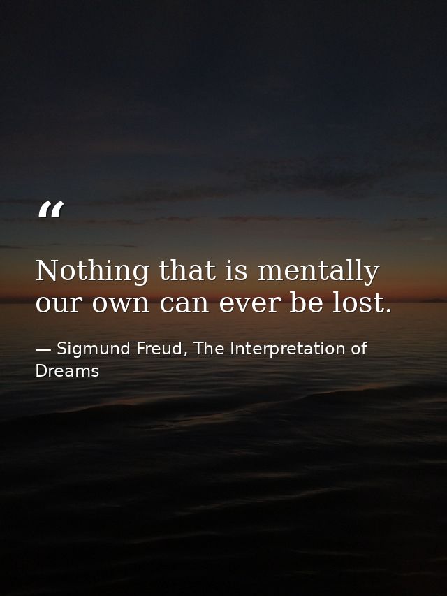 Nothing that is mentally our own can ever be lost. — Sigmund Freud, The Interpretation of Dreams