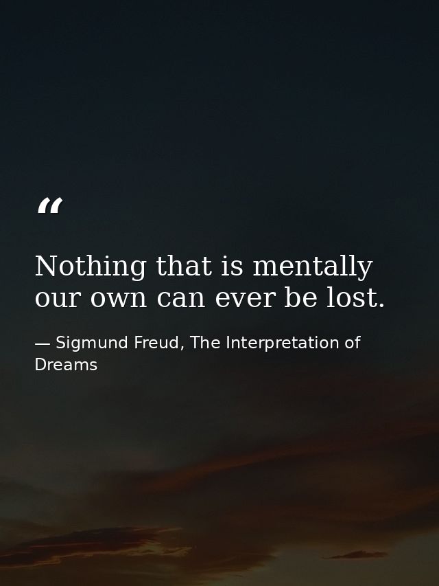 Nothing that is mentally our own can ever be lost. — Sigmund Freud, The Interpretation of Dreams