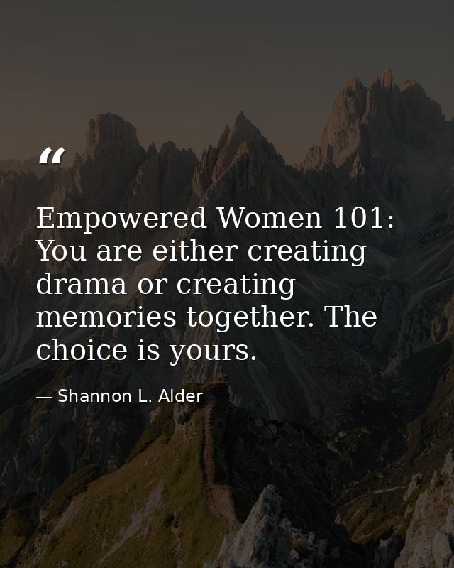 Empowered Women 101: You are either creating drama or creating memories together. The choice is yours. — Shannon L. Alder