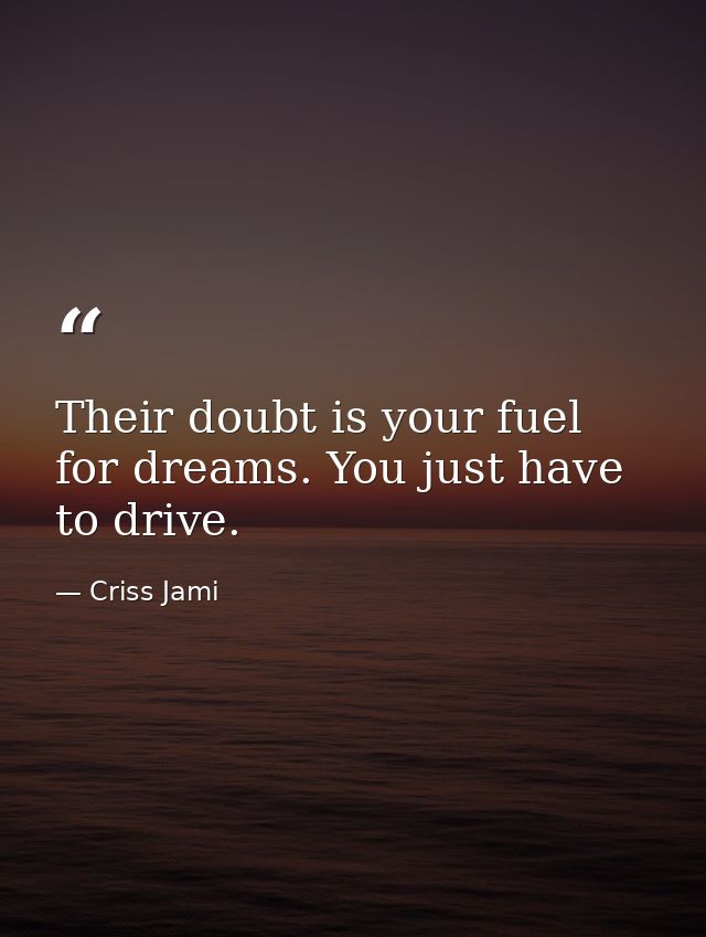 Their doubt is your fuel for dreams. You just have to drive. — Criss Jami