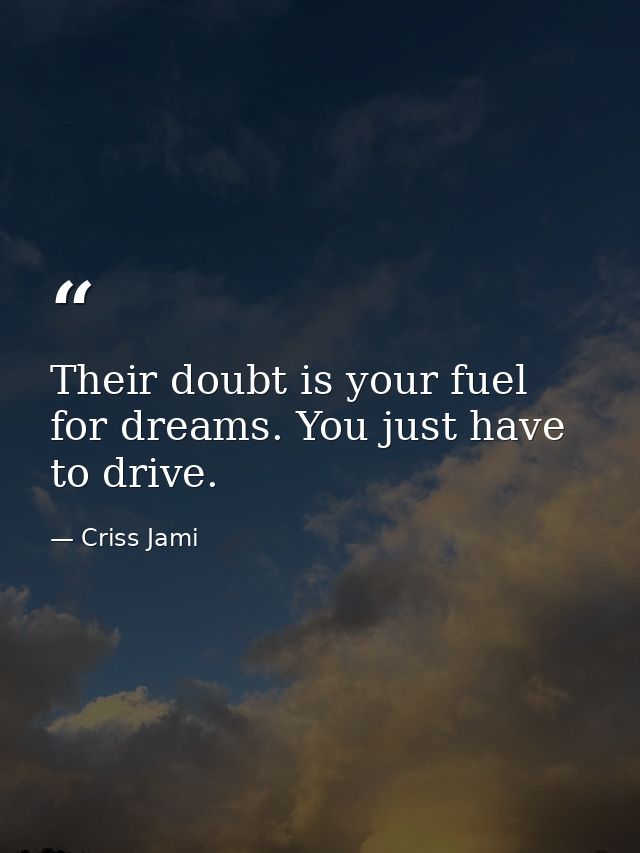 Their doubt is your fuel for dreams. You just have to drive. — Criss Jami