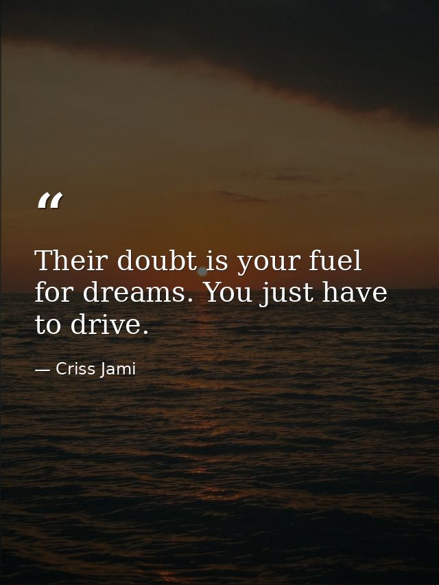 Their doubt is your fuel for dreams. You just have to drive. — Criss Jami