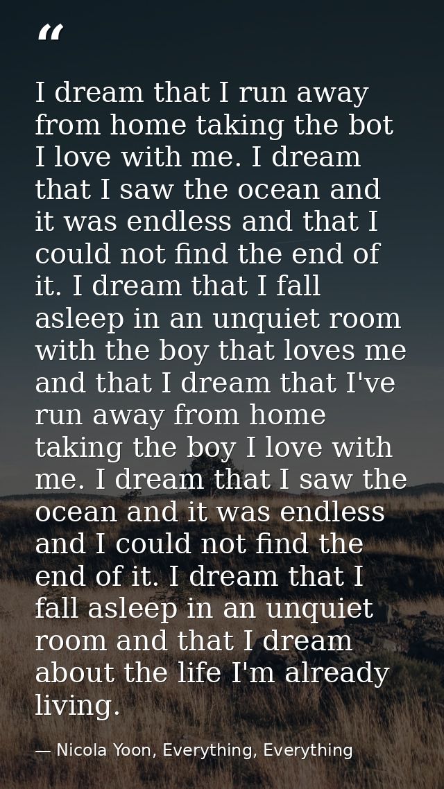 I dream that I run away from home taking the bot I love with me. I dream that I saw the ocean and it was endless and tha — Nicola Yoon, Everything, Everything