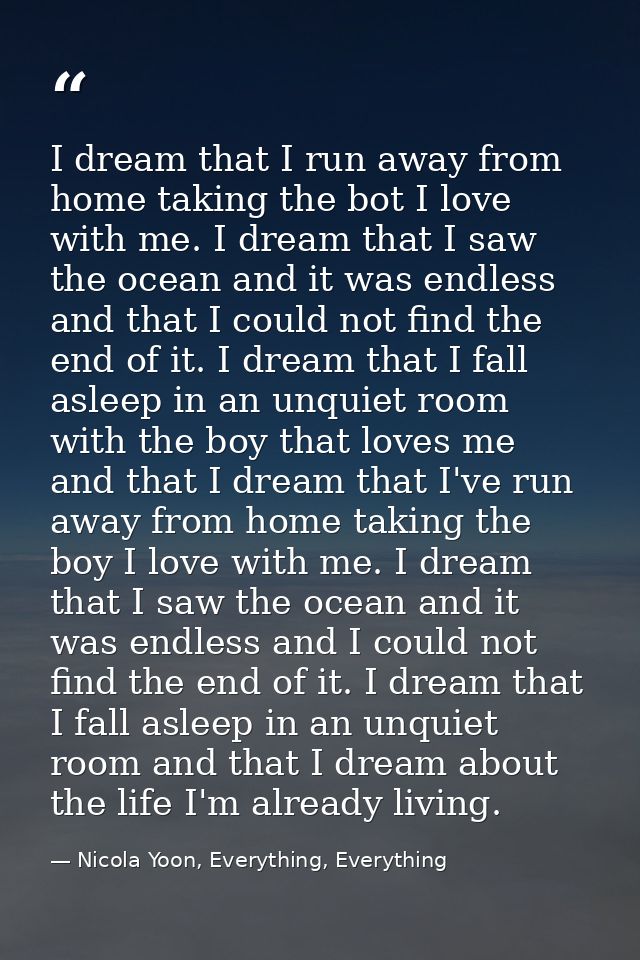 I dream that I run away from home taking the bot I love with me. I dream that I saw the ocean and it was endless and tha — Nicola Yoon, Everything, Everything