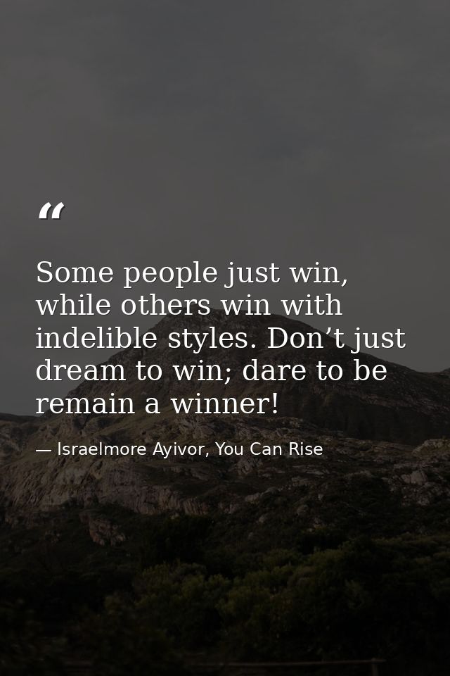 Some people just win, while others win with indelible styles. Don’t just dream to win; dare to be remain a winner! — Israelmore Ayivor, You Can Rise