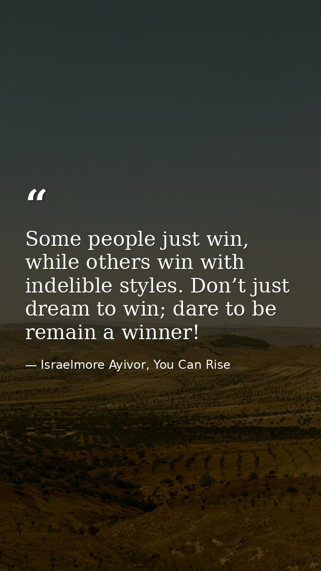 Some people just win, while others win with indelible styles. Don’t just dream to win; dare to be remain a winner! — Israelmore Ayivor, You Can Rise