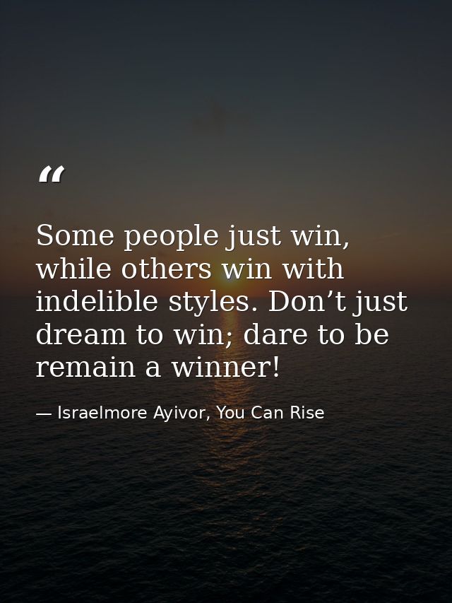 Some people just win, while others win with indelible styles. Don’t just dream to win; dare to be remain a winner! — Israelmore Ayivor, You Can Rise
