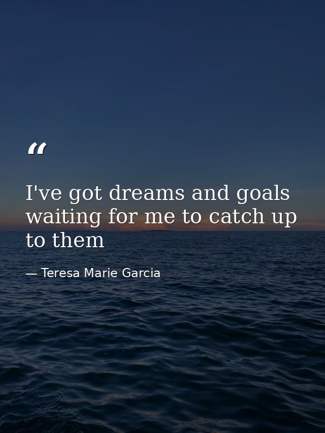 I've got dreams and goals waiting for me to catch up to them — Teresa Marie Garcia