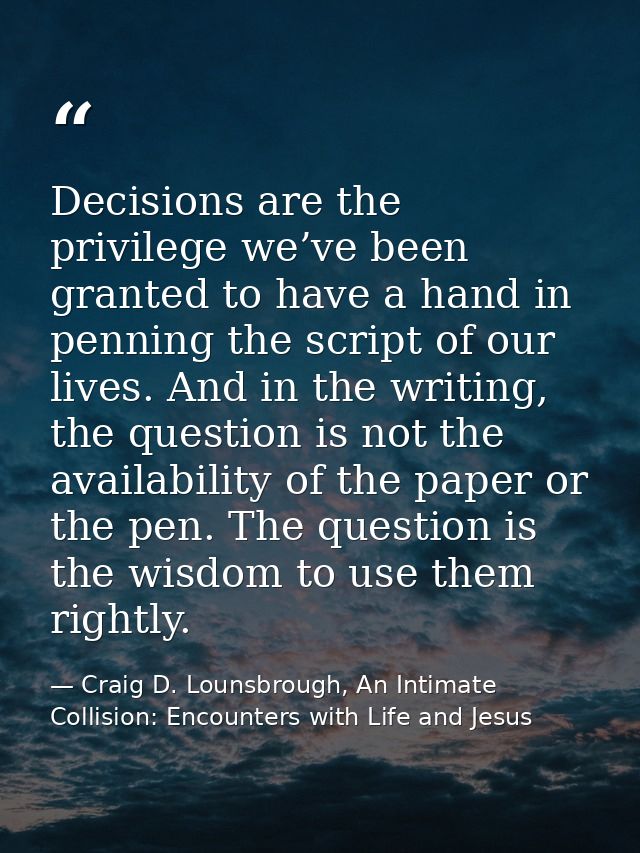 Decisions are the privilege we’ve been granted to have a hand in penning the script of our lives. And in the writing, th — Craig D. Lounsbrough, An Intimate Collision: Encounters with Life and Jesus