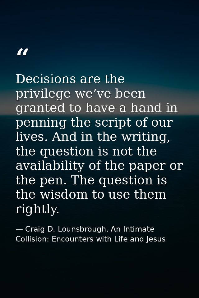 Decisions are the privilege we’ve been granted to have a hand in penning the script of our lives. And in the writing, th — Craig D. Lounsbrough, An Intimate Collision: Encounters with Life and Jesus