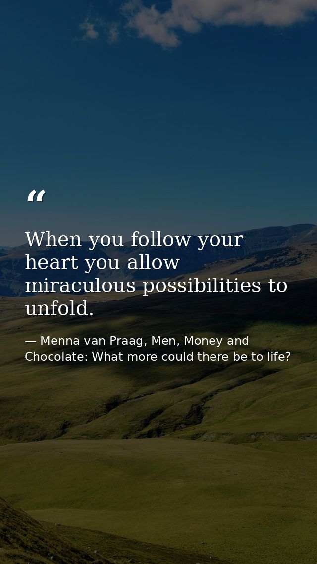 When you follow your heart you allow miraculous possibilities to unfold. — Menna van Praag, Men, Money and Chocolate: What more could there be to life?